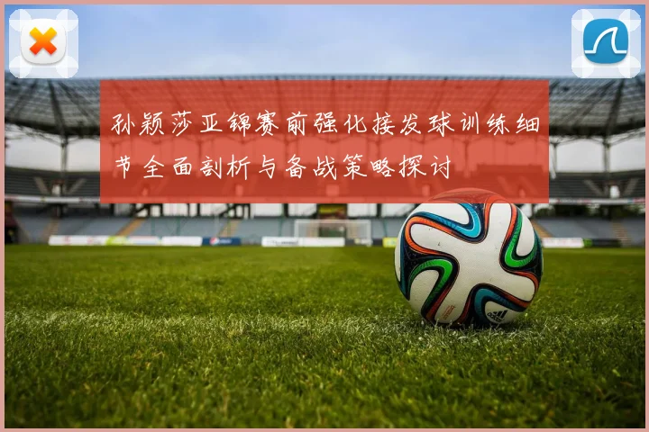 孙颖莎亚锦赛前强化接发球训练细节全面剖析与备战策略探讨
