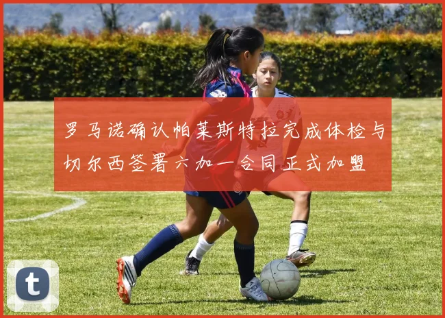 罗马诺确认帕莱斯特拉完成体检与切尔西签署六加一合同正式加盟