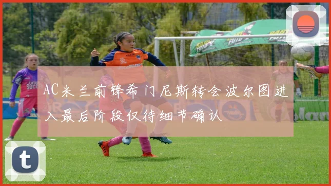AC米兰前锋希门尼斯转会波尔图进入最后阶段仅待细节确认