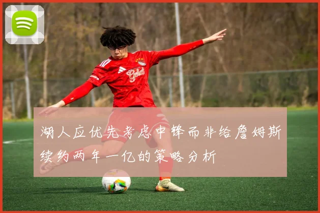 湖人应优先考虑中锋而非给詹姆斯续约两年一亿的策略分析