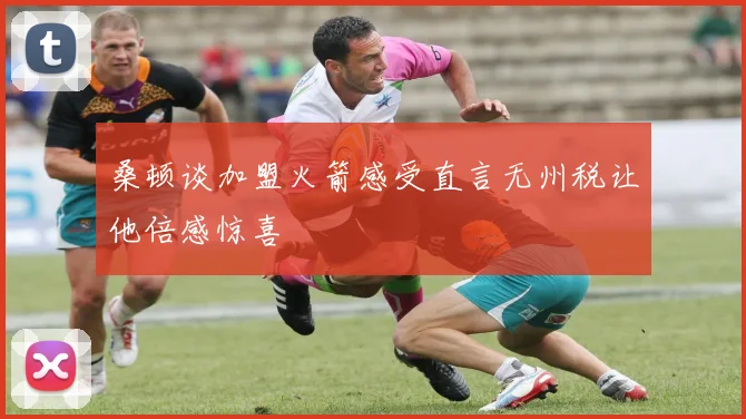 桑顿谈加盟火箭感受直言无州税让他倍感惊喜