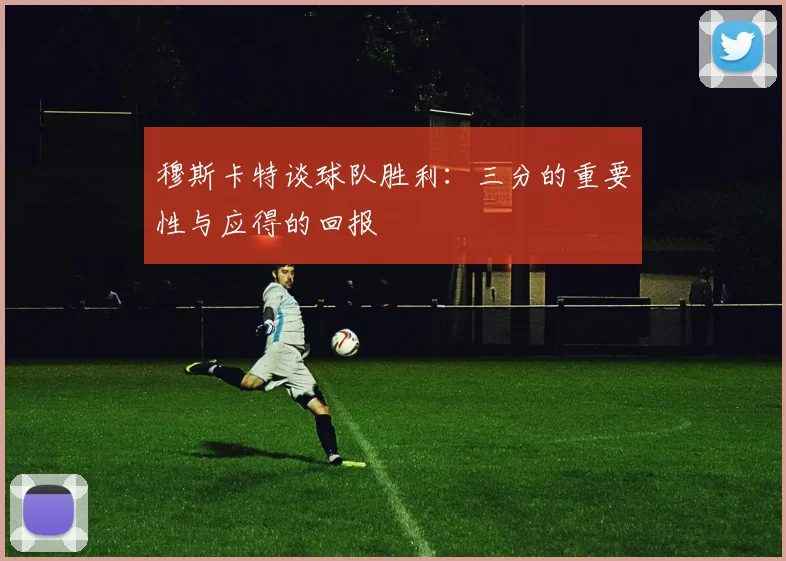 穆斯卡特谈球队胜利：三分的重要性与应得的回报