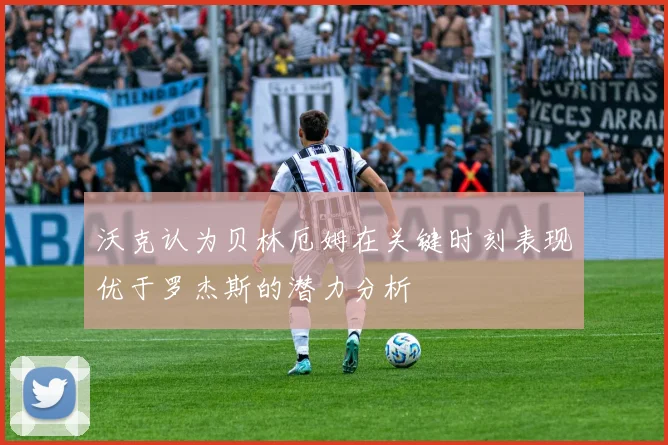 沃克认为贝林厄姆在关键时刻表现优于罗杰斯的潜力分析