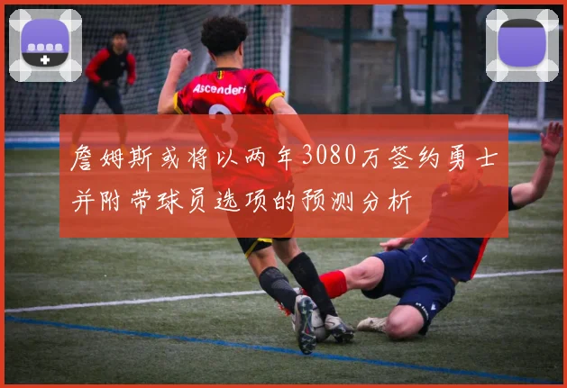 詹姆斯或将以两年3080万签约勇士并附带球员选项的预测分析