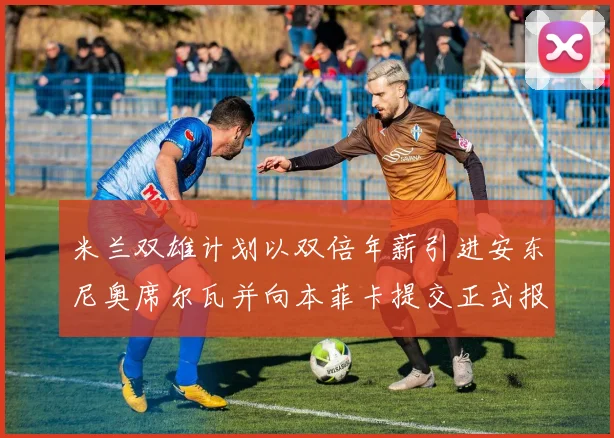 米兰双雄计划以双倍年薪引进安东尼奥席尔瓦并向本菲卡提交正式报价