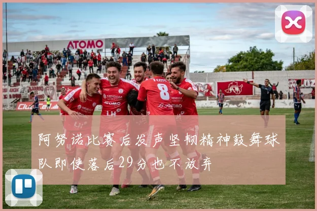 阿努诺比赛后发声坚韧精神鼓舞球队即使落后29分也不放弃