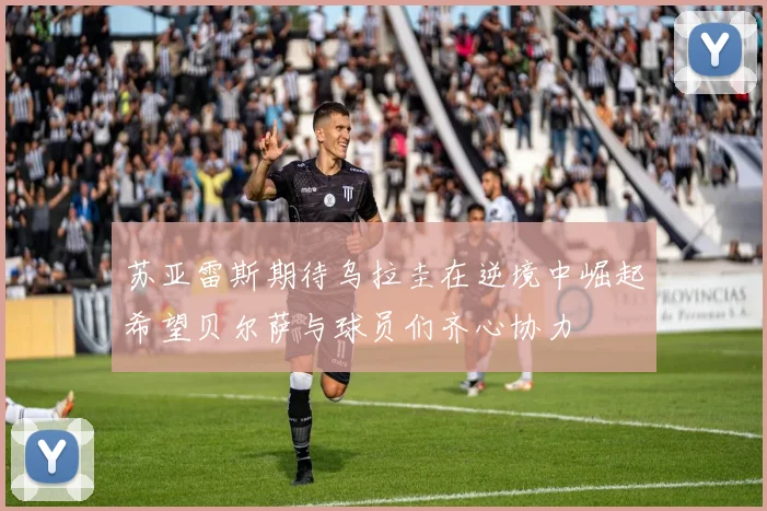 苏亚雷斯期待乌拉圭在逆境中崛起希望贝尔萨与球员们齐心协力
