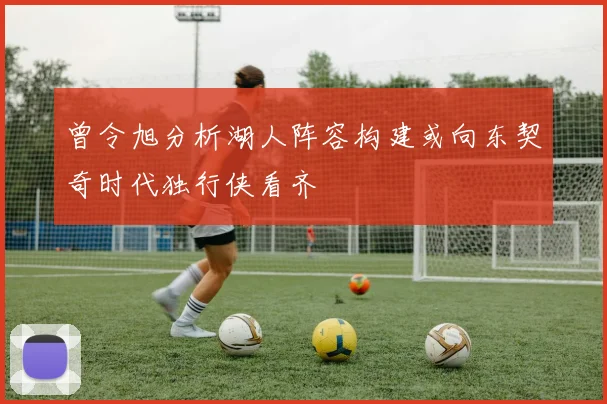 曾令旭分析湖人阵容构建或向东契奇时代独行侠看齐