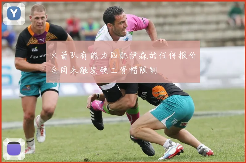 火箭队有能力匹配伊森的任何报价合同未触发硬工资帽限制