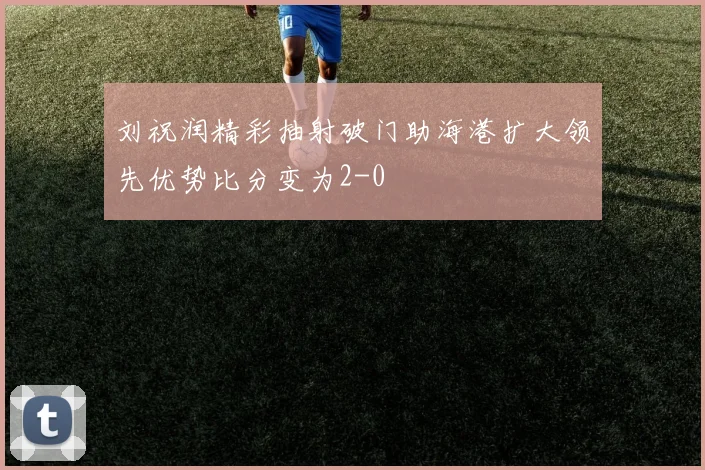 刘祝润精彩抽射破门助海港扩大领先优势比分变为2-0