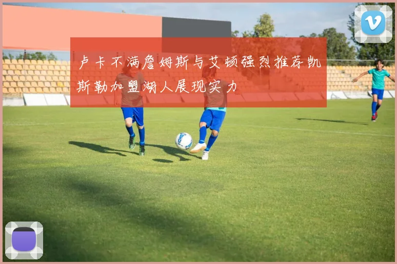 卢卡不满詹姆斯与艾顿强烈推荐凯斯勒加盟湖人展现实力