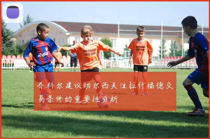 乔科尔建议切尔西关注拉什福德交易条件的重要性分析