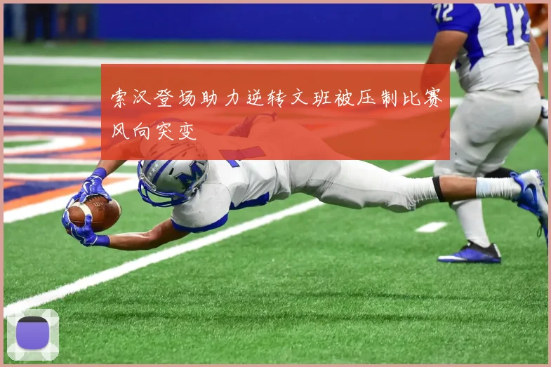 索汉登场助力逆转文班被压制比赛风向突变