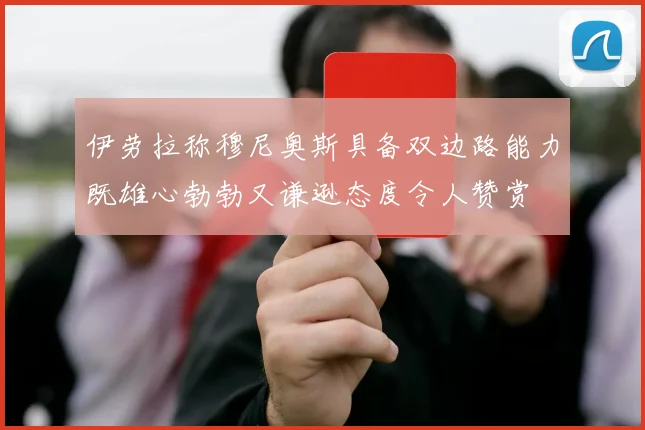 伊劳拉称穆尼奥斯具备双边路能力既雄心勃勃又谦逊态度令人赞赏