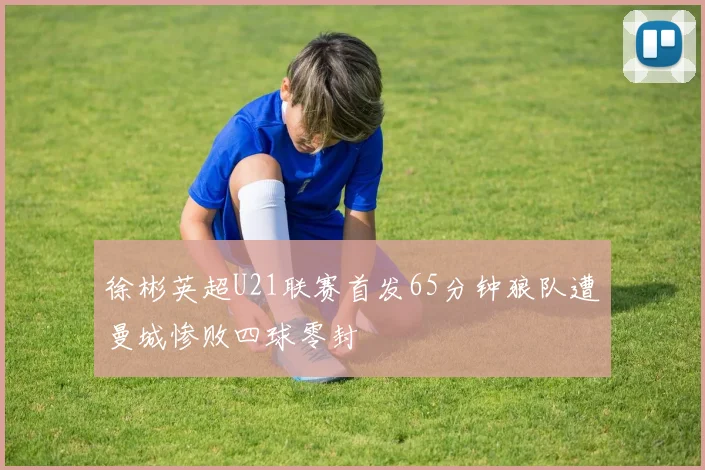 徐彬英超U21联赛首发65分钟狼队遭曼城惨败四球零封